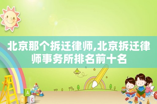 北京那个拆迁律师,北京拆迁律师事务所排名前十名 北京那个拆迁律师,北京拆迁律师事务所排名前十名