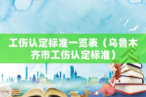 工伤认定标准一览表(乌鲁木齐市工伤认定标准) 工伤认定标准一览表(乌鲁木齐市工伤认定标准)