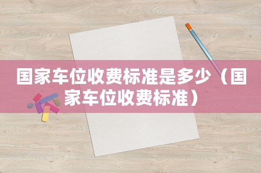 国家车位收费标准是多少(国家车位收费标准) 国家车位收费标准是多少(国家车位收费标准)
