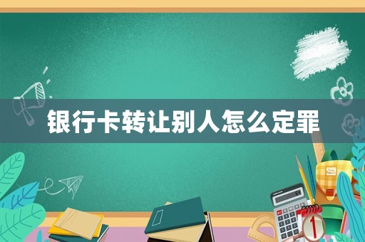 银行卡转让别人怎么定罪 银行卡转让别人怎么定罪