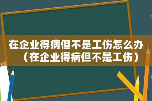 在企业得病但不是工伤怎么办（在企业得病但不是工伤）