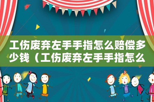 工伤废弃左手手指怎么赔偿多少钱(工伤废弃左手手指怎么赔偿) 工伤废弃左手手指怎么赔偿多少钱(工伤废弃左手手指怎么赔偿)