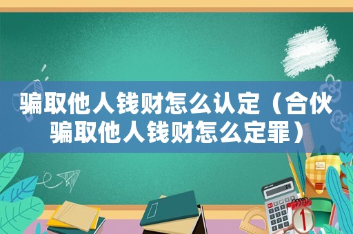 骗取他人钱财怎么认定(合伙骗取他人钱财怎么定罪) 骗取他人钱财怎么认定(合伙骗取他人钱财怎么定罪)