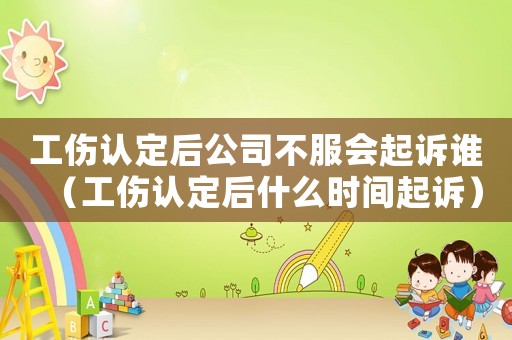工伤认定后公司不服会起诉谁(工伤认定后什么时间起诉) 工伤认定后公司不服会起诉谁(工伤认定后什么时间起诉)
