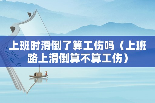 上班时滑倒了算工伤吗(上班路上滑倒算不算工伤) 上班时滑倒了算工伤吗(上班路上滑倒算不算工伤)