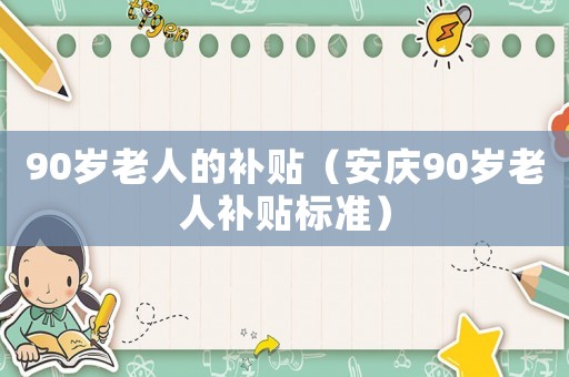 90岁老人的补贴(安庆90岁老人补贴标准) 90岁老人的补贴(安庆90岁老人补贴标准)