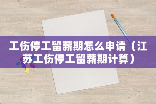 工伤停工留薪期怎么申请(江苏工伤停工留薪期计算) 工伤停工留薪期怎么申请(江苏工伤停工留薪期计算)