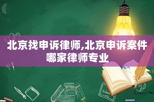 北京找申诉律师,北京申诉案件哪家律师专业