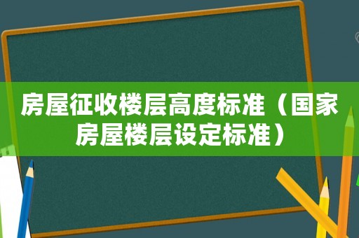 房屋征收楼层高度标准(国家房屋楼层设定标准) 房屋征收楼层高度标准(国家房屋楼层设定标准)
