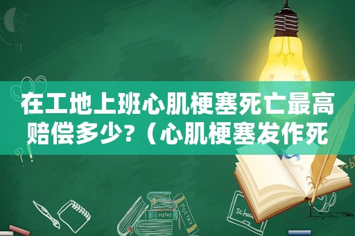 在工地上班心肌梗塞死亡最高赔偿多少?(心肌梗塞发作死在工地能算工伤吗) 在工地上班心肌梗塞死亡最高赔偿多少?(心肌梗塞发作死在工地能算工伤吗)
