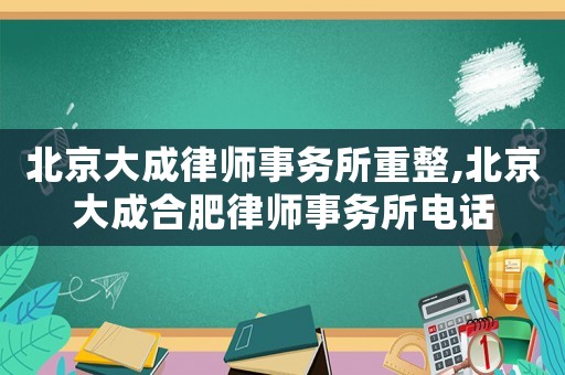 北京大成律师事务所重整,北京大成合肥律师事务所电话
