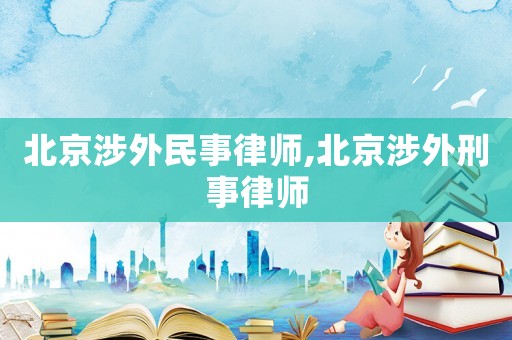 北京涉外民事律师,北京涉外刑事律师 北京涉外民事律师,北京涉外刑事律师