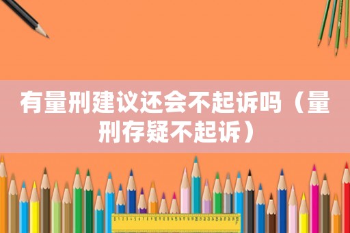 有量刑建议还会不起诉吗(量刑存疑不起诉) 有量刑建议还会不起诉吗(量刑存疑不起诉)