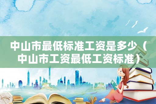 中山市最低标准工资是多少(中山市工资最低工资标准) 中山市最低标准工资是多少(中山市工资最低工资标准)