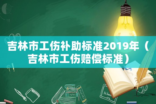 吉林市工伤补助标准2019年（吉林市工伤赔偿标准）