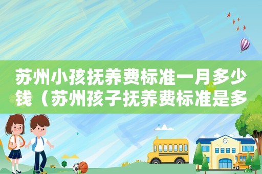 苏州小孩抚养费标准一月多少钱（苏州孩子抚养费标准是多少钱一个月）