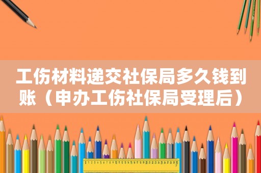工伤材料递交社保局多久钱到账（申办工伤社保局受理后）