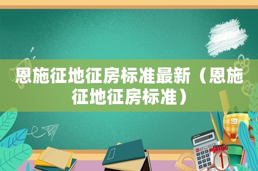 恩施征地征房标准最新(恩施征地征房标准) 恩施征地征房标准最新(恩施征地征房标准)