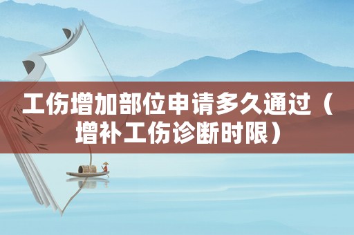 工伤增加部位申请多久通过(增补工伤诊断时限) 工伤增加部位申请多久通过(增补工伤诊断时限)