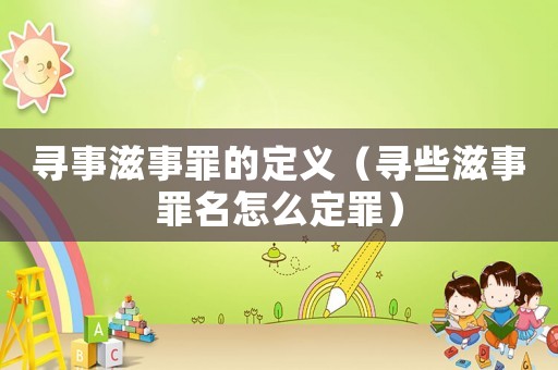 寻事滋事罪的定义(寻些滋事罪名怎么定罪) 寻事滋事罪的定义(寻些滋事罪名怎么定罪)