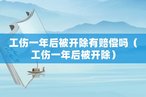 工伤一年后被开除有赔偿吗(工伤一年后被开除) 工伤一年后被开除有赔偿吗(工伤一年后被开除)