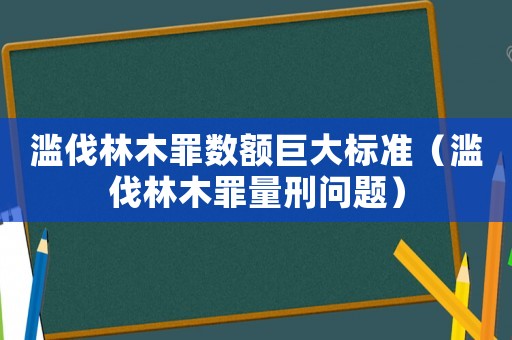 滥伐林木罪数额巨大标准(滥伐林木罪量刑问题) 滥伐林木罪数额巨大标准(滥伐林木罪量刑问题)