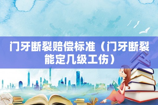 门牙断裂赔偿标准(门牙断裂能定几级工伤) 门牙断裂赔偿标准(门牙断裂能定几级工伤)