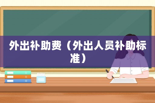 外出补助费(外出人员补助标准) 外出补助费(外出人员补助标准)