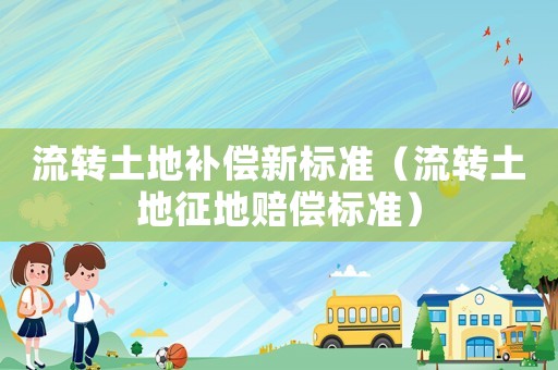流转土地补偿新标准(流转土地征地赔偿标准) 流转土地补偿新标准(流转土地征地赔偿标准)
