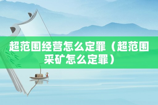 超范围经营怎么定罪(超范围采矿怎么定罪) 超范围经营怎么定罪(超范围采矿怎么定罪)