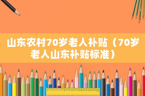 山东农村70岁老人补贴(70岁老人山东补贴标准) 山东农村70岁老人补贴(70岁老人山东补贴标准)