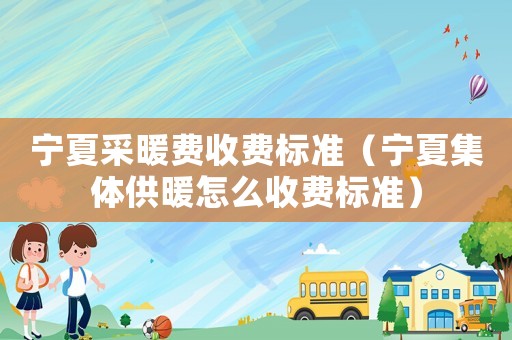 宁夏采暖费收费标准（宁夏集体供暖怎么收费标准）