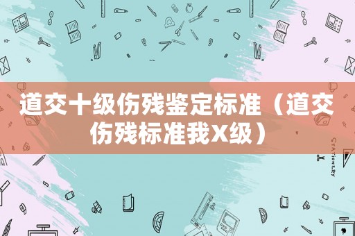 道交十级伤残鉴定标准（道交伤残标准我X级）