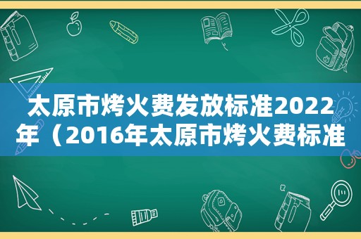 太原市烤火费发放标准2022年(2016年太原市烤火费标准) 太原市烤火费发放标准2022年(2016年太原市烤火费标准)