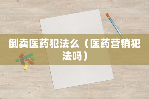 倒卖医药犯法么（医药营销犯法吗）