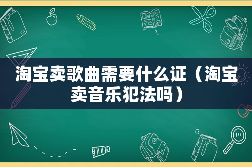 淘宝卖歌曲需要什么证（淘宝卖音乐犯法吗）