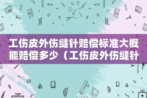 工伤皮外伤缝针赔偿标准大概能赔偿多少(工伤皮外伤缝针) 工伤皮外伤缝针赔偿标准大概能赔偿多少(工伤皮外伤缝针)