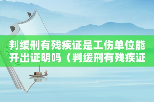 判缓刑有残疾证是工伤单位能开出证明吗（判缓刑有残疾证是工伤单位能开出）