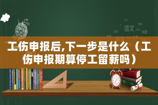 工伤申报后,下一步是什么(工伤申报期算停工留薪吗) 工伤申报后,下一步是什么(工伤申报期算停工留薪吗)