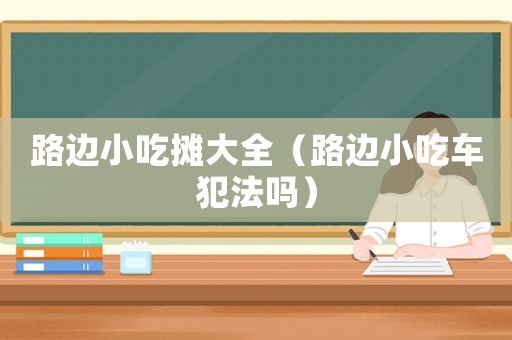 路边小吃摊大全（路边小吃车犯法吗）