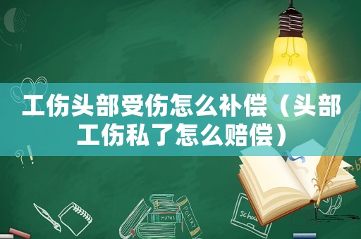 工伤头部受伤怎么补偿(头部工伤私了怎么赔偿) 工伤头部受伤怎么补偿(头部工伤私了怎么赔偿)