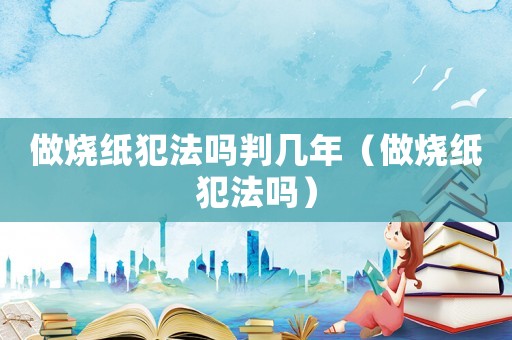 做烧纸犯法吗判几年（做烧纸犯法吗）