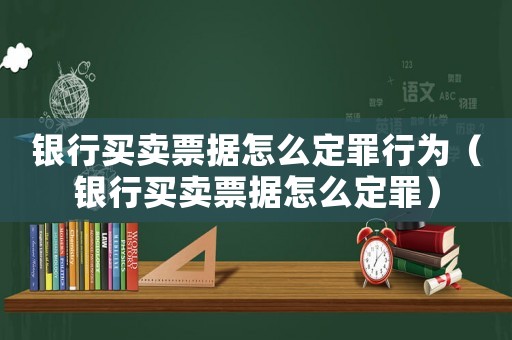 银行买卖票据怎么定罪行为（银行买卖票据怎么定罪）