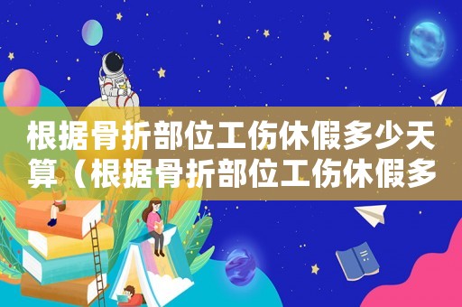 根据骨折部位工伤休假多少天算(根据骨折部位工伤休假多少天) 根据骨折部位工伤休假多少天算(根据骨折部位工伤休假多少天)