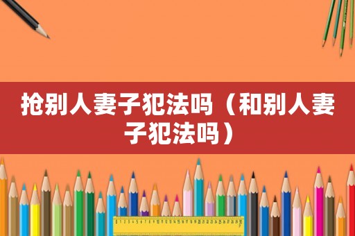 抢别 *** 子犯法吗（和别 *** 子犯法吗）