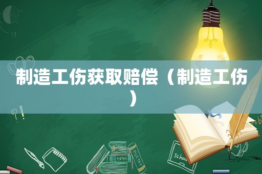 制造工伤获取赔偿(制造工伤) 制造工伤获取赔偿(制造工伤)