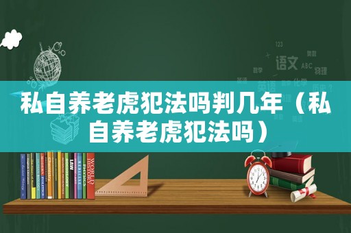 私自养老虎犯法吗判几年（私自养老虎犯法吗）