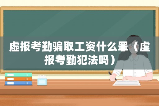 虚报考勤骗取工资什么罪（虚报考勤犯法吗）