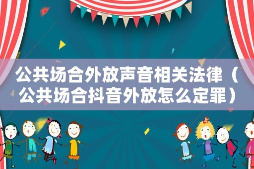 公共场合外放声音相关法律（公共场合抖音外放怎么定罪）