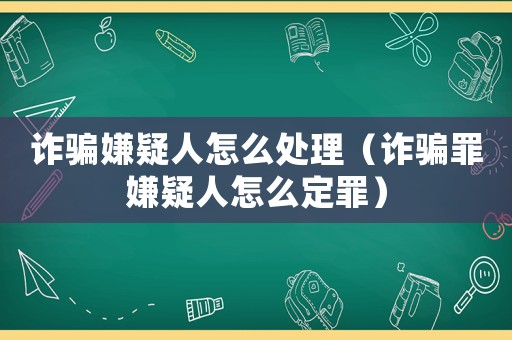 诈骗嫌疑人怎么处理(诈骗罪嫌疑人怎么定罪) 诈骗嫌疑人怎么处理(诈骗罪嫌疑人怎么定罪)